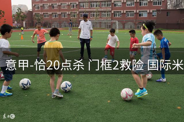 意甲-恰20点杀 门框2救险 国际米兰客胜尤文图斯